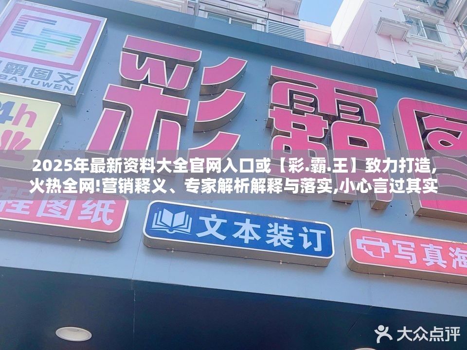 2025年最新资料大全官网入口或【彩.霸.王】致力打造,火热全网!营销释义、专家解析解释与落实,小心言过其实推广