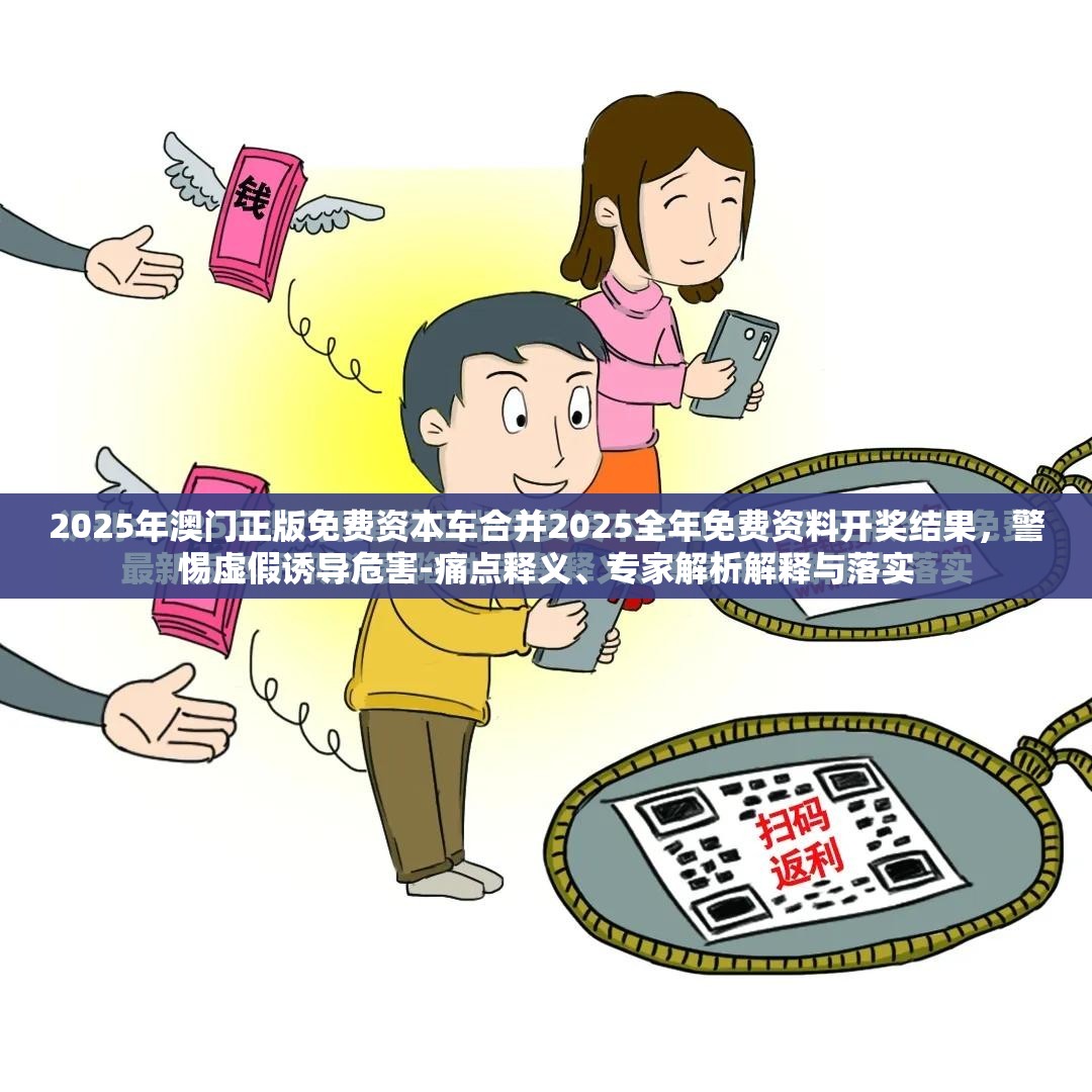 2025年澳门正版免费资本车合并2025全年免费资料开奖结果，警惕虚假诱导危害-痛点释义、专家解析解释与落实