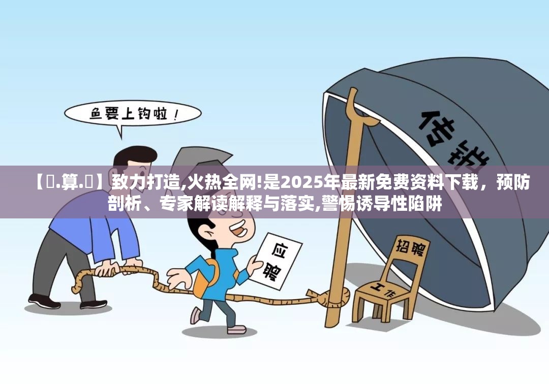 【鐵.算.盤】致力打造,火热全网!是2025年最新免费资料下载，预防剖析、专家解读解释与落实,警惕诱导性陷阱