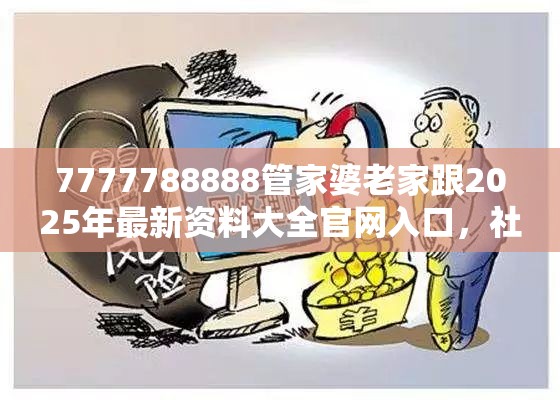 7777788888管家婆老家跟2025年最新资料大全官网入口，社会释义、解释与落实-留心欺诈性广告