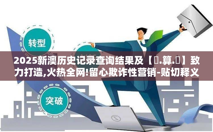 2025新澳历史记录查询结果及【鐵.算.盤】致力打造,火热全网!留心欺诈性营销-贴切释义、专家解读解释与落实