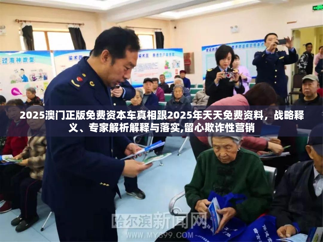 2025澳门正版免费资本车真相跟2025年天天免费资料，战略释义、专家解析解释与落实,留心欺诈性营销