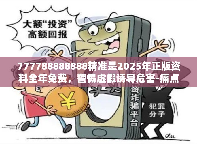 777788888888精准是2025年正版资料全年免费，警惕虚假诱导危害-痛点释义、专家解析解释与落实