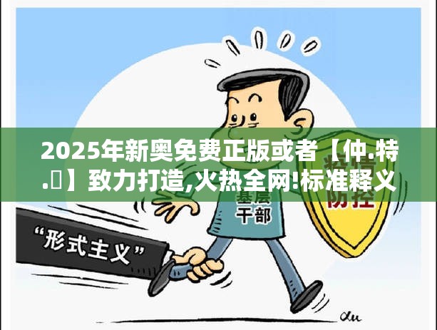 2025年新奥免费正版或者【仲.特.誷】致力打造,火热全网!标准释义、专家解读解释与落实?留心虚假的虚架势
