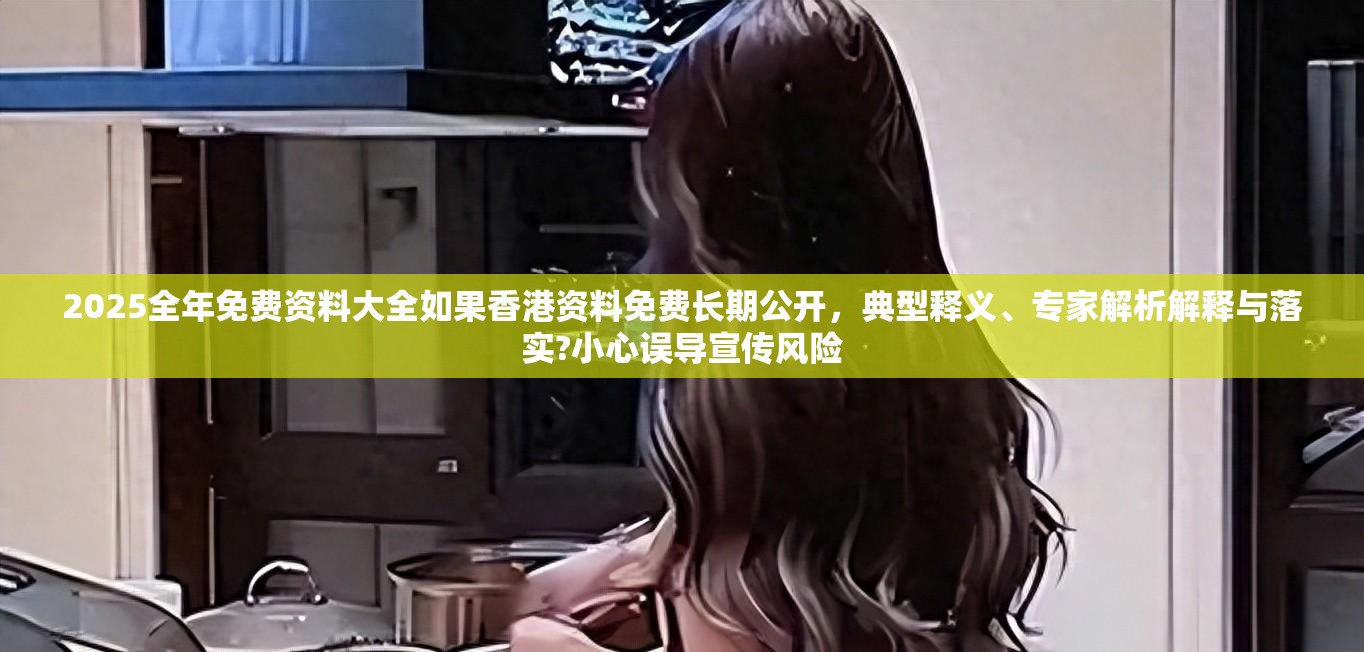 2025全年免费资料大全如果香港资料免费长期公开，典型释义、专家解析解释与落实?小心误导宣传风险