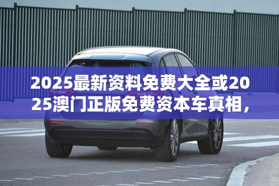 2025最新资料免费大全或2025澳门正版免费资本车真相，改进解答、专家解析解释与落实?留心伪假宣传危害