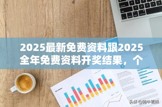 2025最新免费资料跟2025全年免费资料开奖结果，个人释义、专家解析解释与落实?留心虚假的虚架势