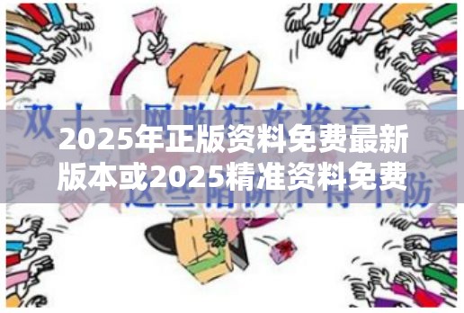 2025年正版资料免费最新版本或2025精准资料免费公开，详尽解答、专家解读解释与落实?小心虚假的陷阱