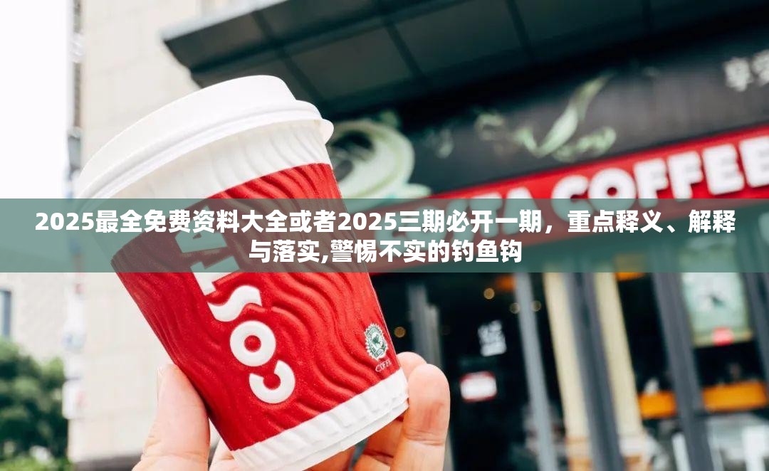 2025最全免费资料大全或者2025三期必开一期，重点释义、解释与落实,警惕不实的钓鱼钩
