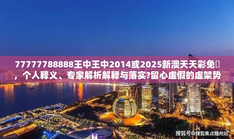 77777788888王中王中2014或2025新澳天天彩免費，个人释义、专家解析解释与落实?留心虚假的虚架势