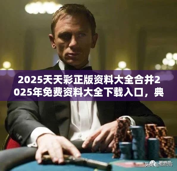 2025天天彩正版资料大全合并2025年免费资料大全下载入口，典型释义、专家解析解释与落实?小心误导宣传风险