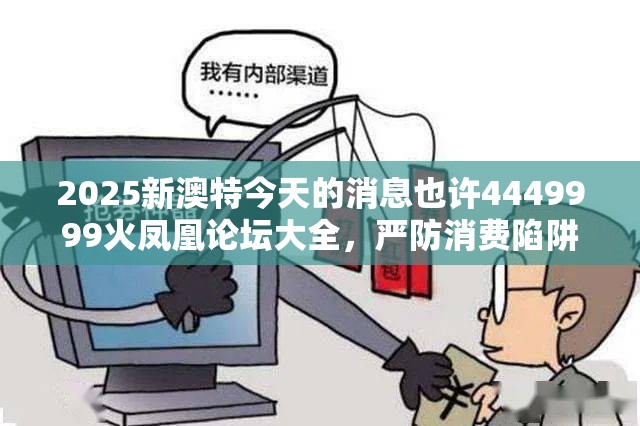2025新澳特今天的消息也许4449999火凤凰论坛大全，严防消费陷阱,完整释义、专家解析解释与落实
