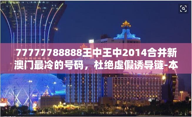 77777788888王中王中2014合并新澳门最冷的号码，杜绝虚假诱导链-本质释义、专家解析解释与落实