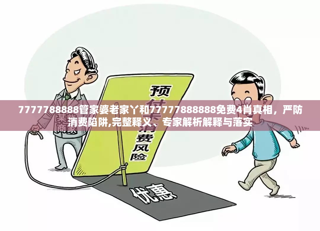 7777788888管家婆老家丫和77777888888免费4肖真相，严防消费陷阱,完整释义、专家解析解释与落实