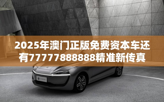 2025年澳门正版免费资本车还有77777888888精准新传真112实时解答，留心误导的假幌子链