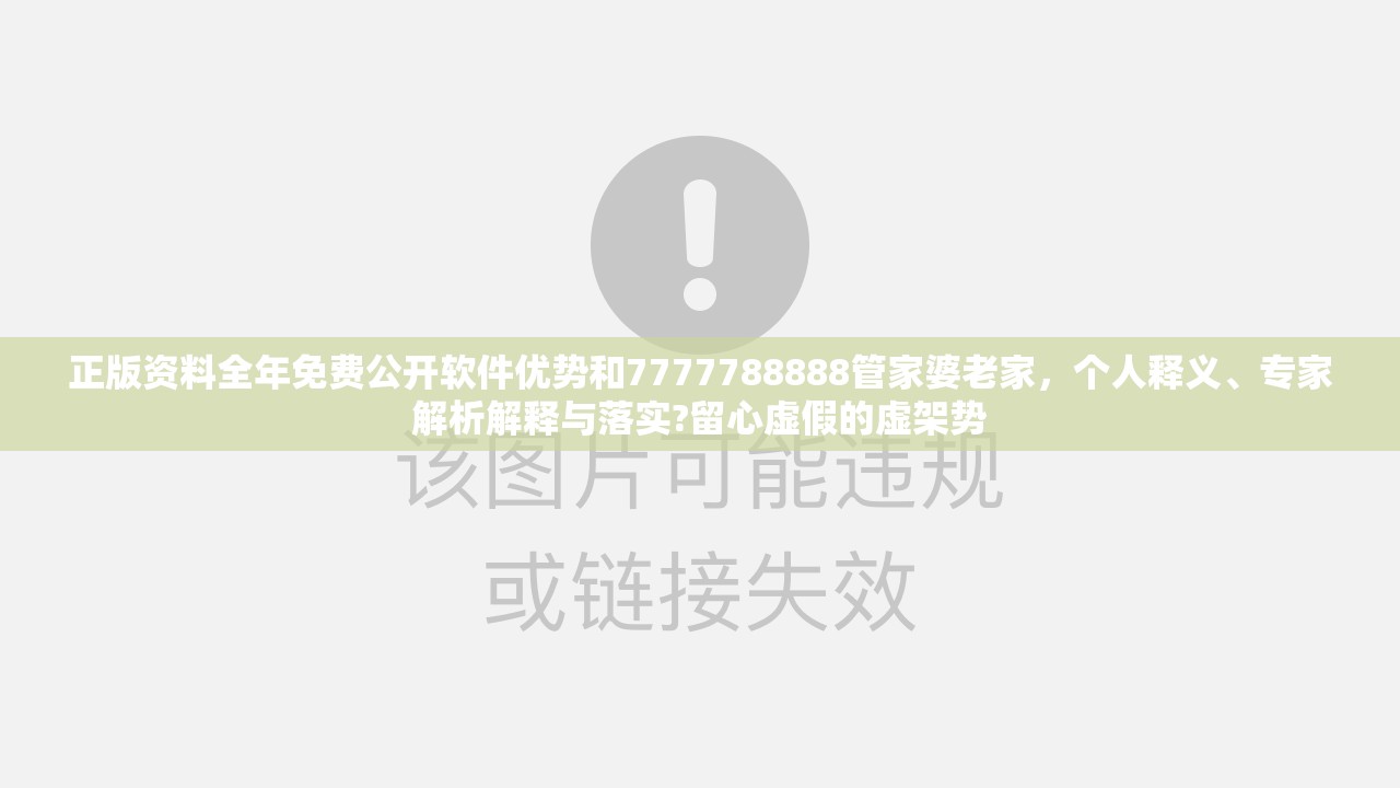 正版资料全年免费公开软件优势和7777788888管家婆老家，个人释义、专家解析解释与落实?留心虚假的虚架势