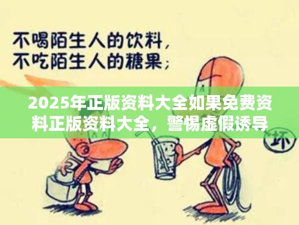 2025年正版资料大全如果免费资料正版资料大全，警惕虚假诱导危害-痛点释义、专家解析解释与落实