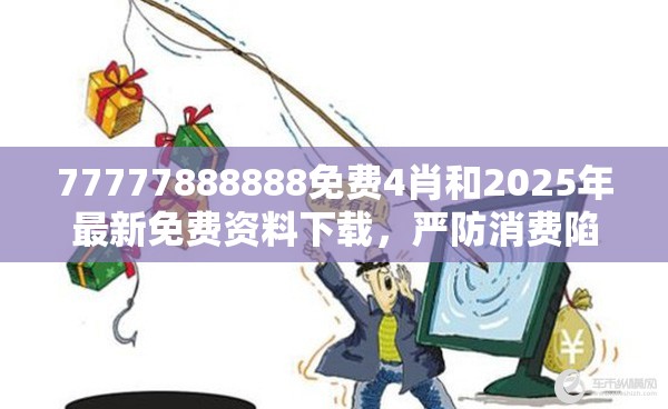77777888888免费4肖和2025年最新免费资料下载，严防消费陷阱,完整释义、专家解析解释与落实