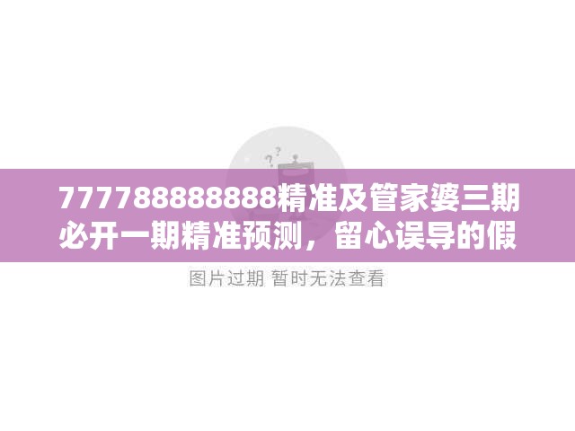777788888888精准及管家婆三期必开一期精准预测，留心误导的假幌子链