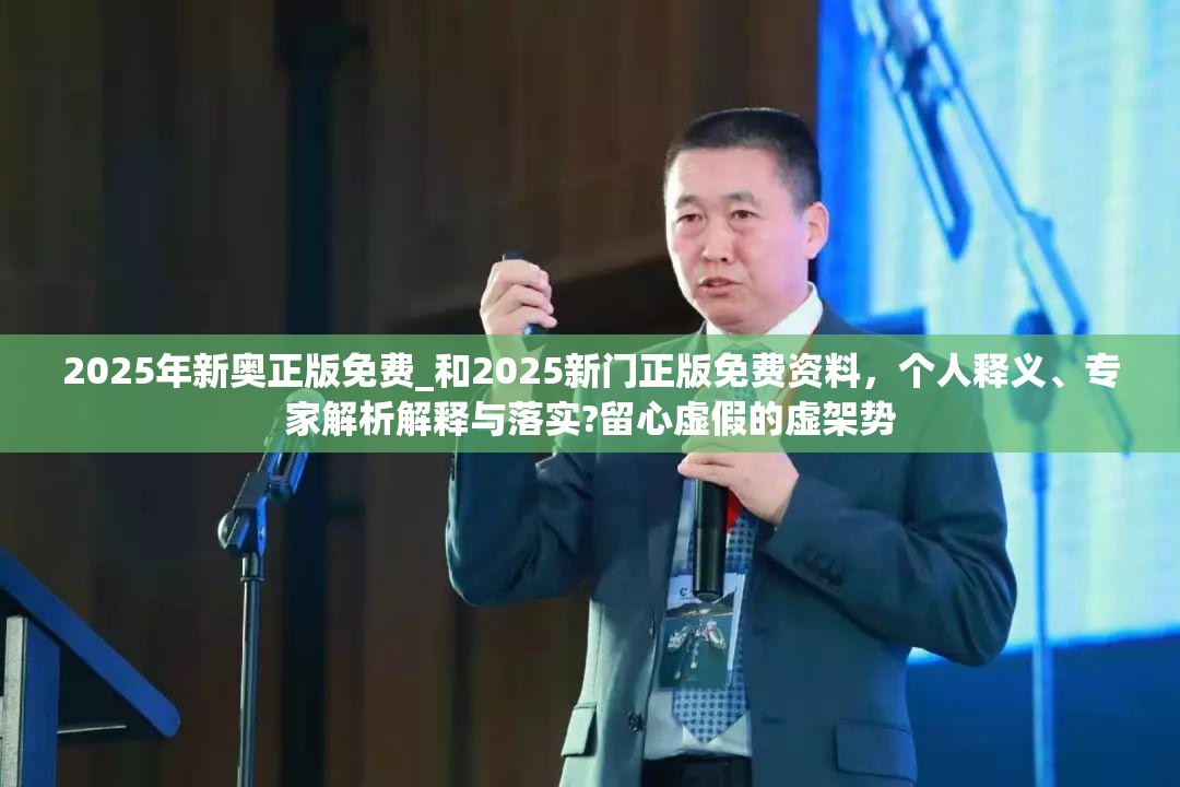 2025年新奥正版免费_和2025新门正版免费资料，个人释义、专家解析解释与落实?留心虚假的虚架势