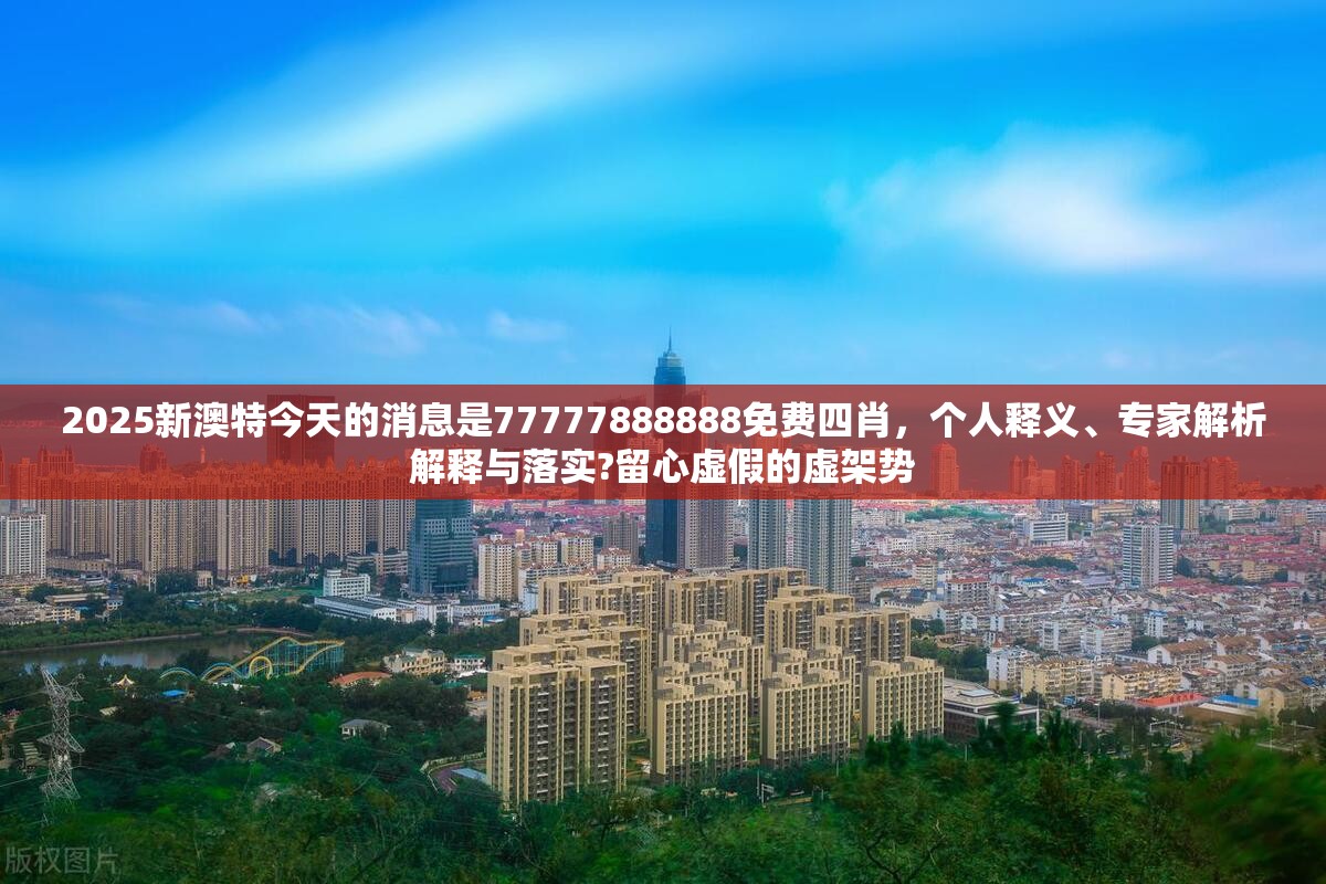 2025新澳特今天的消息是77777888888免费四肖，个人释义、专家解析解释与落实?留心虚假的虚架势