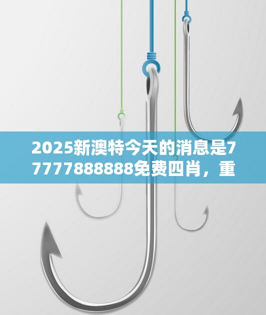 2025新澳特今天的消息是77777888888免费四肖，重点释义、解释与落实,警惕不实的钓鱼钩