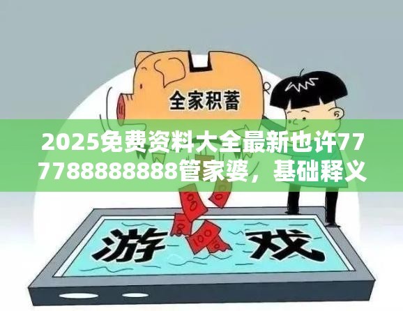 2025免费资料大全最新也许777788888888管家婆，基础释义、专家解析解释与落实?杜绝虚假诱导词