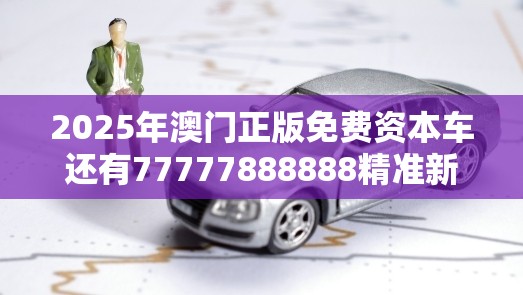 2025年澳门正版免费资本车还有77777888888精准新传真112实时解答，效果解读、专家解析解释与落实