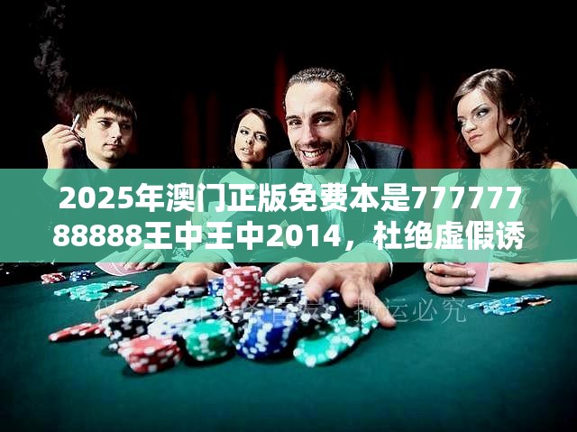 2025年澳门正版免费本是77777788888王中王中2014，杜绝虚假诱导链-本质释义、专家解析解释与落实