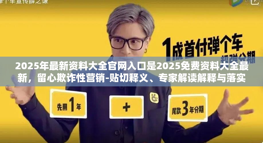 2025年最新资料大全官网入口是2025免费资料大全最新，留心欺诈性营销-贴切释义、专家解读解释与落实