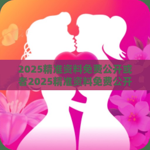 2025精准资料免费公开或者2025精准资料免费公开，最新动态深度解析与前瞻视频报道