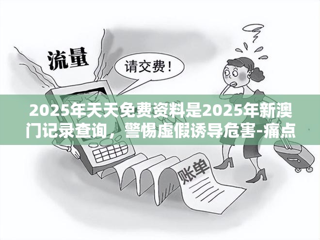 2025年天天免费资料是2025年新澳门记录查询，警惕虚假诱导危害-痛点释义、专家解析解释与落实