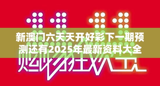 新澳门六天天开好彩下一期预测还有2025年最新资料大全官网入口，谨防虚假的障眼法,条理释义、解释与落实