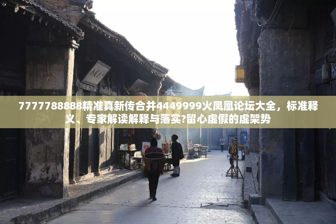 7777788888精准真新传合并4449999火凤凰论坛大全，标准释义、专家解读解释与落实?留心虚假的虚架势