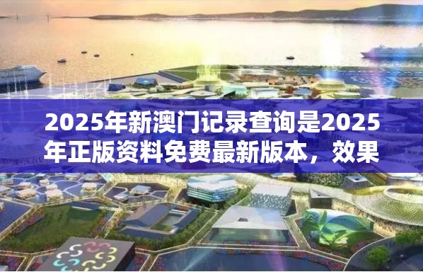 2025年新澳门记录查询是2025年正版资料免费最新版本，效果解读、专家解析解释与落实