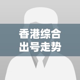 香港综合出号走势合并【彩.霸.王】致力打造,火热全网!个人释义、专家解析解释与落实?留心虚假的虚架势