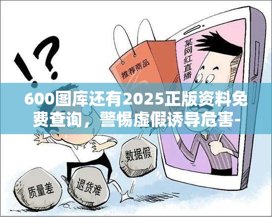 600图库还有2025正版资料免费查询，警惕虚假诱导危害-痛点释义、专家解析解释与落实