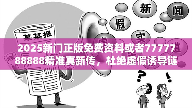 2025新门正版免费资料或者7777788888精准真新传，杜绝虚假诱导链-本质释义、专家解析解释与落实