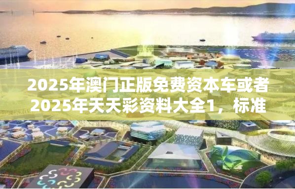2025年澳门正版免费资本车或者2025年天天彩资料大全1，标准释义、专家解读解释与落实?留心虚假的虚架势