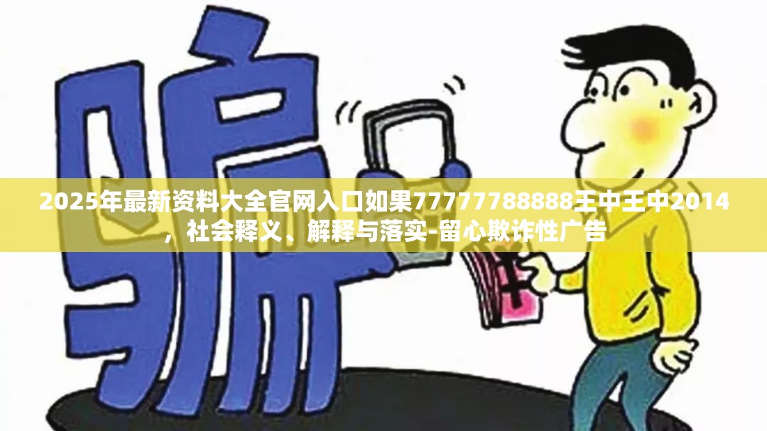 2025年最新资料大全官网入口如果77777788888王中王中2014，社会释义、解释与落实-留心欺诈性广告