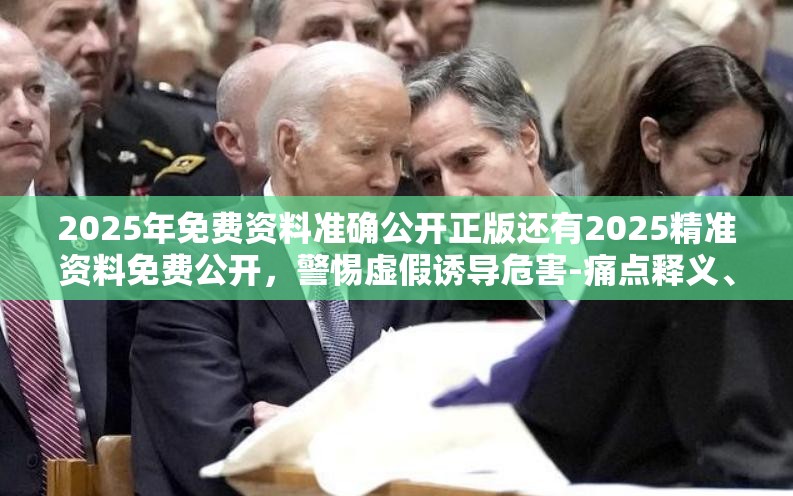 2025年免费资料准确公开正版还有2025精准资料免费公开，警惕虚假诱导危害-痛点释义、专家解析解释与落实