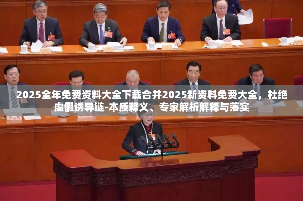 2025全年免费资料大全下载合并2025新资料免费大全，杜绝虚假诱导链-本质释义、专家解析解释与落实