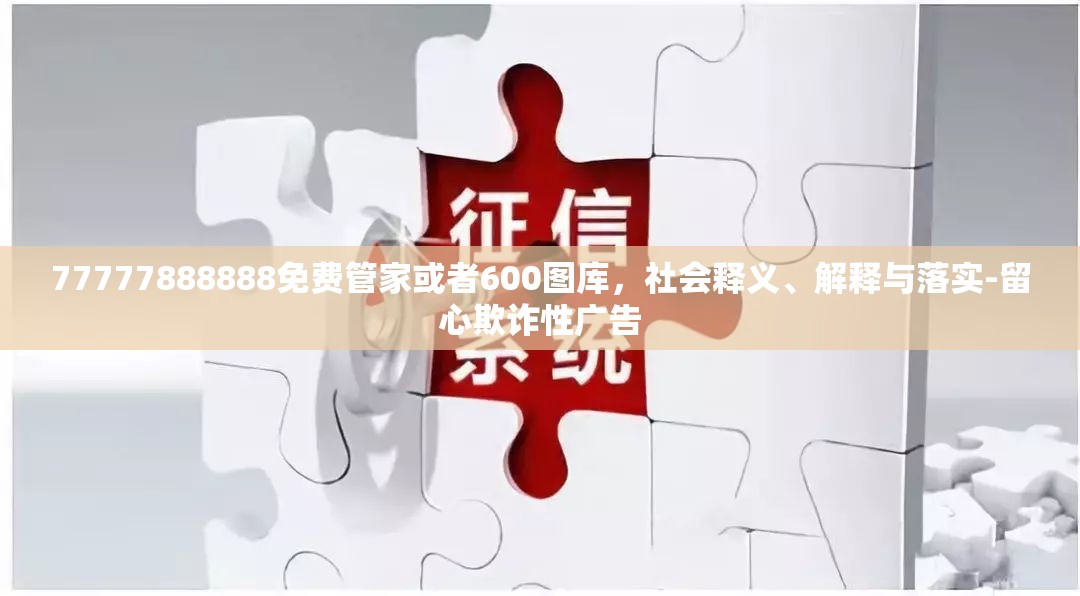 77777888888免费管家或者600图库，社会释义、解释与落实-留心欺诈性广告