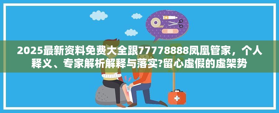 2025最新资料免费大全跟77778888凤凰管家，个人释义、专家解析解释与落实?留心虚假的虚架势