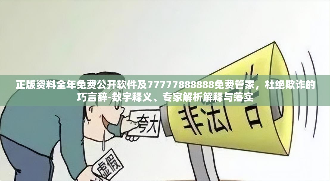 正版资料全年免费公开软件及77777888888免费管家，杜绝欺诈的巧言辞-数字释义、专家解析解释与落实