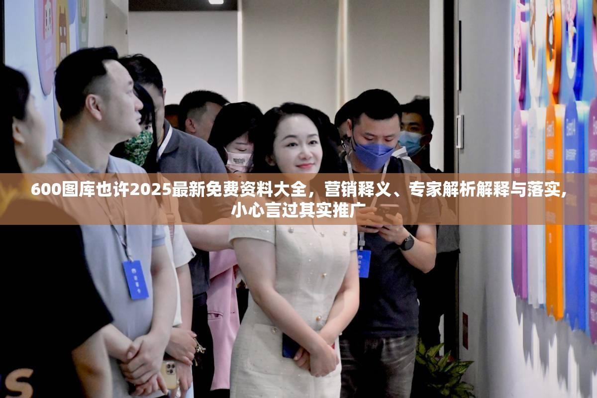600图库也许2025最新免费资料大全，营销释义、专家解析解释与落实,小心言过其实推广