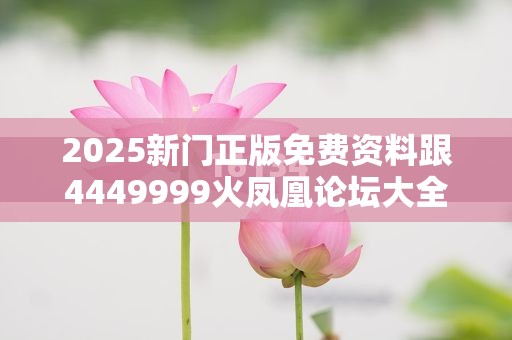 2025新门正版免费资料跟4449999火凤凰论坛大全，改进解答、专家解析解释与落实?留心伪假宣传危害