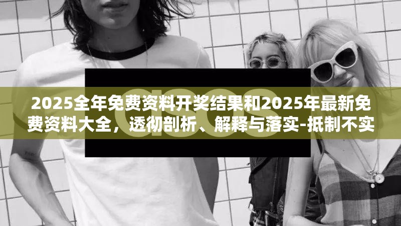 2025全年免费资料开奖结果和2025年最新免费资料大全，透彻剖析、解释与落实-抵制不实的假包装