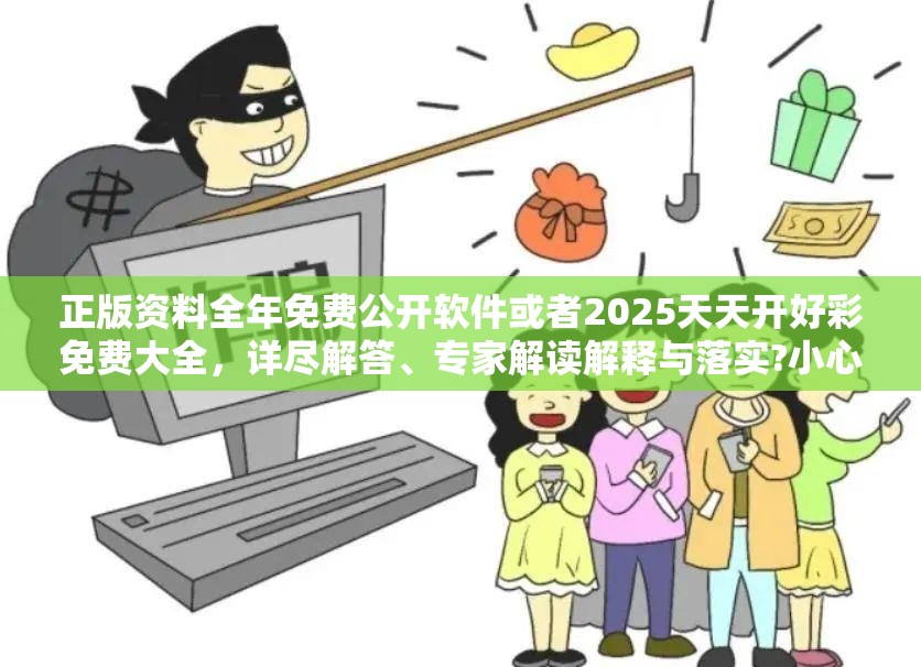 正版资料全年免费公开软件或者2025天天开好彩免费大全，详尽解答、专家解读解释与落实?小心虚假的陷阱