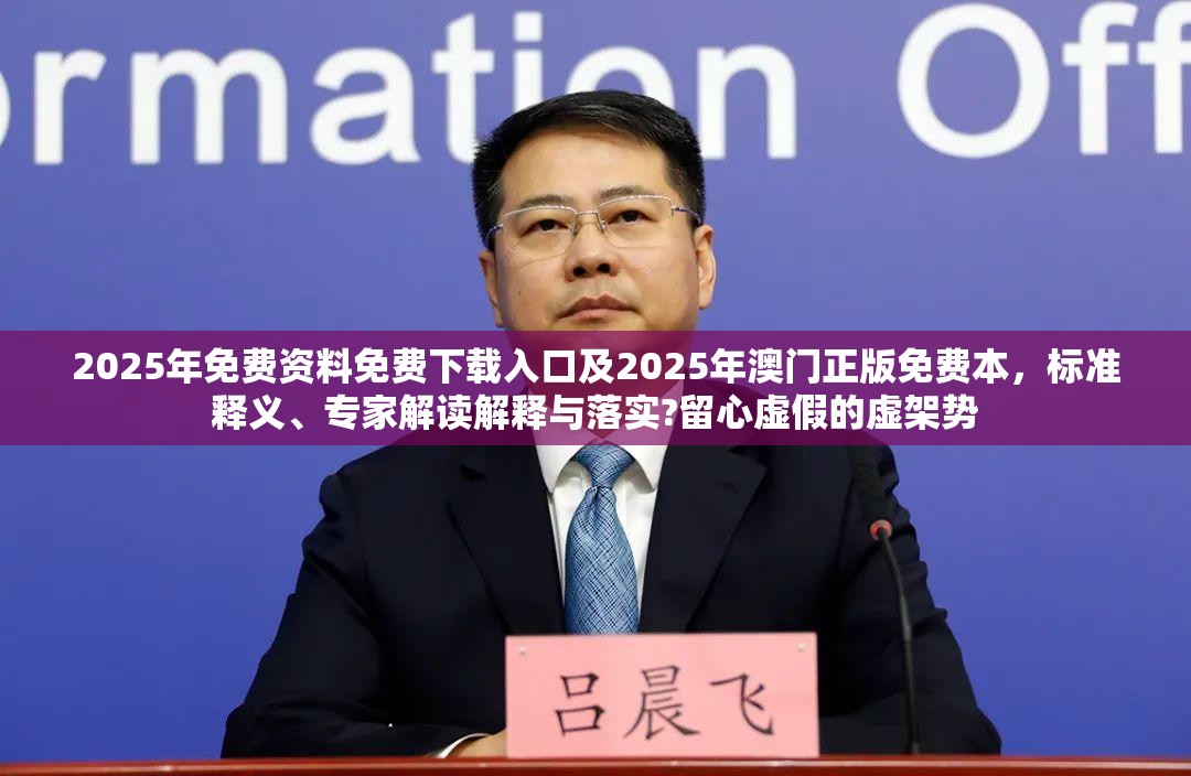2025年免费资料免费下载入口及2025年澳门正版免费本，标准释义、专家解读解释与落实?留心虚假的虚架势